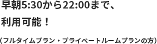 早朝5:30から22:00まで、利用可能（全日プランの方）