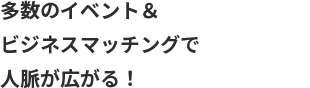 多数のイベント＆ビジネスマッチングで人脈が広がる