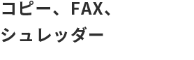 コピー、FAX、シュレッダー