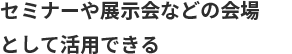 セミナーや展示会などの会場として活用できる